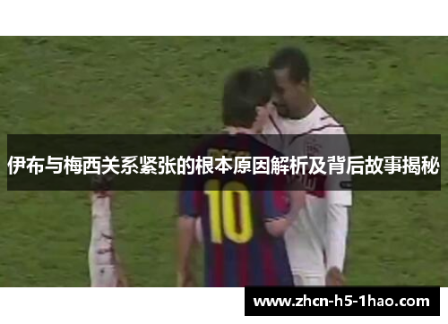 伊布与梅西关系紧张的根本原因解析及背后故事揭秘