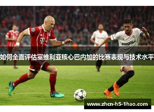 如何全面评估塞维利亚核心巴内加的比赛表现与技术水平
