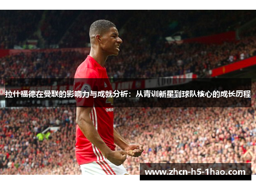 拉什福德在曼联的影响力与成就分析：从青训新星到球队核心的成长历程