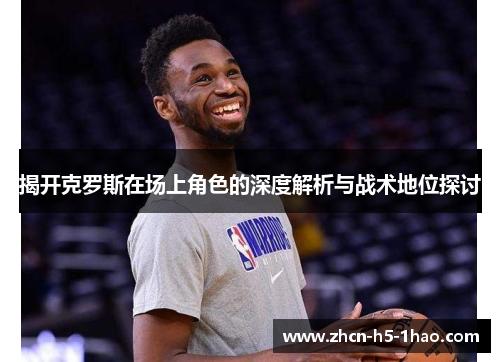 揭开克罗斯在场上角色的深度解析与战术地位探讨