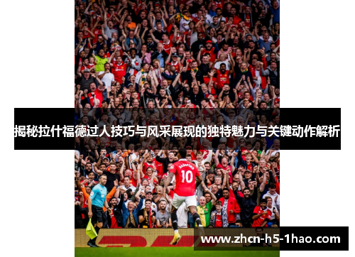 揭秘拉什福德过人技巧与风采展现的独特魅力与关键动作解析
