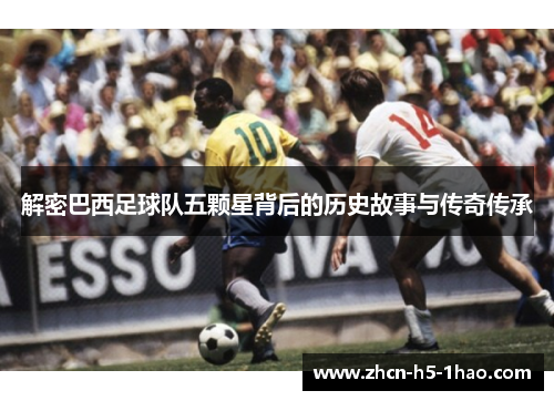 解密巴西足球队五颗星背后的历史故事与传奇传承