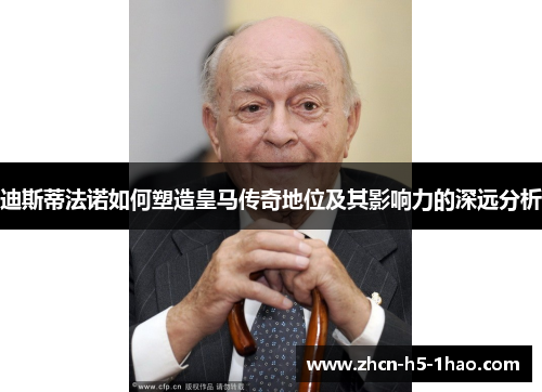 迪斯蒂法诺如何塑造皇马传奇地位及其影响力的深远分析
