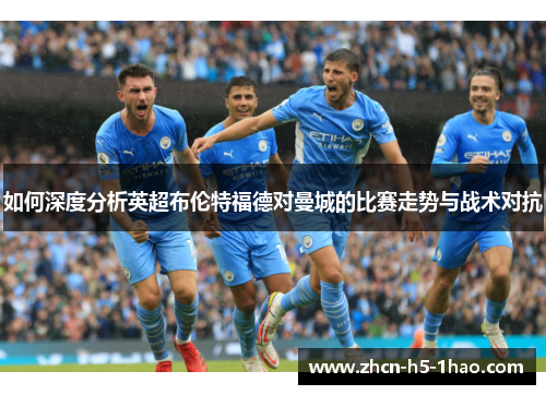 如何深度分析英超布伦特福德对曼城的比赛走势与战术对抗
