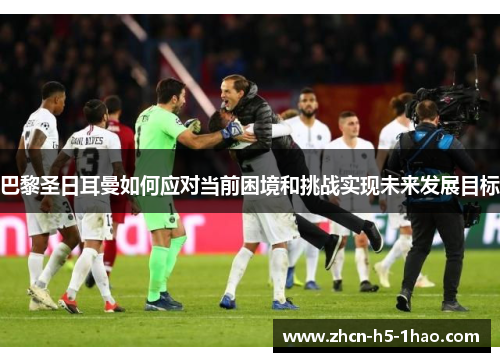 巴黎圣日耳曼如何应对当前困境和挑战实现未来发展目标