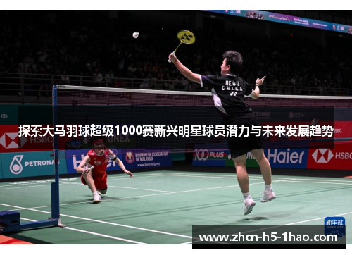 探索大马羽球超级1000赛新兴明星球员潜力与未来发展趋势