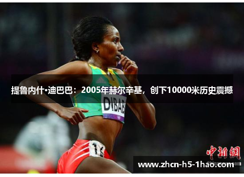 提鲁内什·迪巴巴:2005年赫尔辛基,创下10000米历史震撼 提鲁内什·迪巴巴:2005年赫尔辛基,创下10000米历史震撼