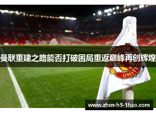 曼联重建之路能否打破困局重返巅峰再创辉煌