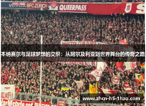 本纳赛尔与足球梦想的交织:从阿尔及利亚到世界舞台的传奇之路 本纳赛尔与足球梦想的交织:从阿尔及利亚到世界舞台的传奇之路