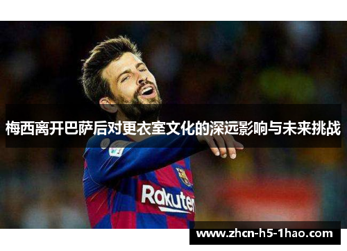 梅西离开巴萨后对更衣室文化的深远影响与未来挑战