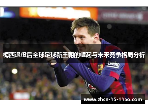 梅西退役后全球足球新王朝的崛起与未来竞争格局分析