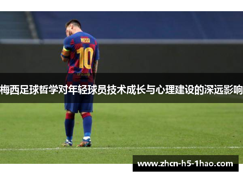 梅西足球哲学对年轻球员技术成长与心理建设的深远影响
