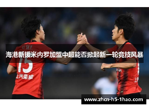 海港新援米内罗加盟中超能否掀起新一轮竞技风暴