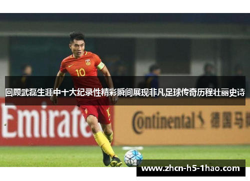 回顾武磊生涯中十大纪录性精彩瞬间展现非凡足球传奇历程壮丽史诗 回顾武磊生涯中十大纪录性精彩瞬间展现非凡足球传奇历程壮丽史诗