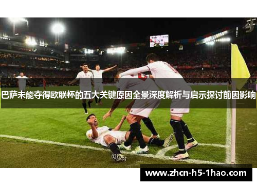 巴萨未能夺得欧联杯的五大关键原因全景深度解析与启示探讨前因影响 巴萨未能夺得欧联杯的五大关键原因全景深度解析与启示探讨前因影响