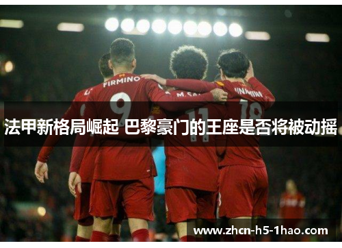 法甲新格局崛起 巴黎豪门的王座是否将被动摇