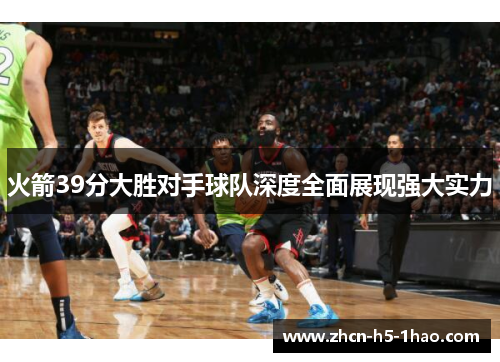 火箭39分大胜对手球队深度全面展现强大实力 火箭39分大胜对手球队深度全面展现强大实力