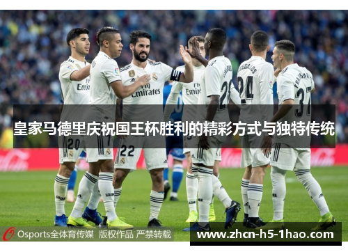 皇家马德里庆祝国王杯胜利的精彩方式与独特传统 皇家马德里庆祝国王杯胜利的精彩方式与独特传统