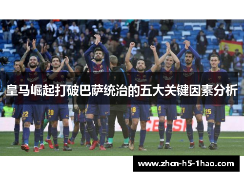 皇马崛起打破巴萨统治的五大关键因素分析 皇马崛起打破巴萨统治的五大关键因素分析