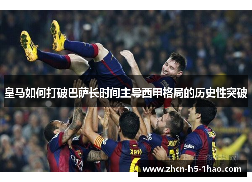 皇马如何打破巴萨长时间主导西甲格局的历史性突破 皇马如何打破巴萨长时间主导西甲格局的历史性突破