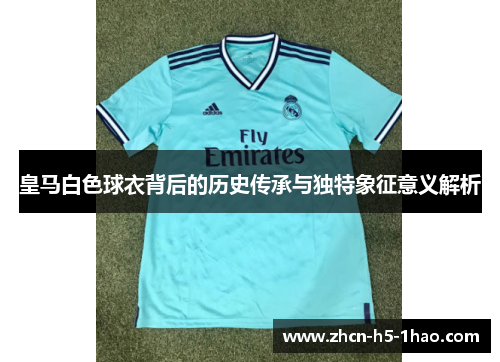 皇马白色球衣背后的历史传承与独特象征意义解析