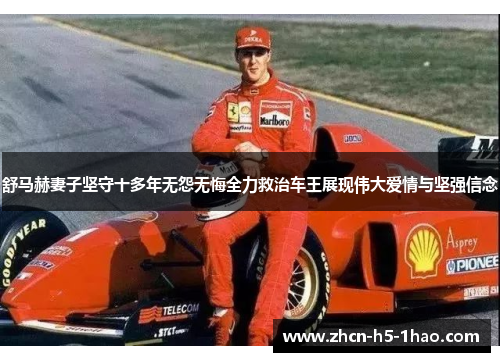 舒马赫妻子坚守十多年无怨无悔全力救治车王展现伟大爱情与坚强信念