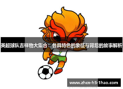 英超球队吉祥物大集合:各具特色的象征与背后的故事解析 英超球队吉祥物大集合:各具特色的象征与背后的故事解析