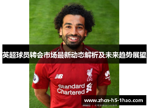 英超球员转会市场最新动态解析及未来趋势展望 英超球员转会市场最新动态解析及未来趋势展望