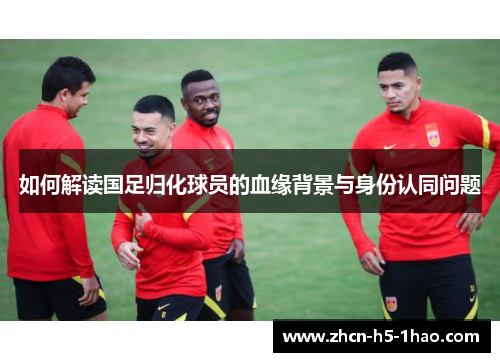 如何解读国足归化球员的血缘背景与身份认同问题