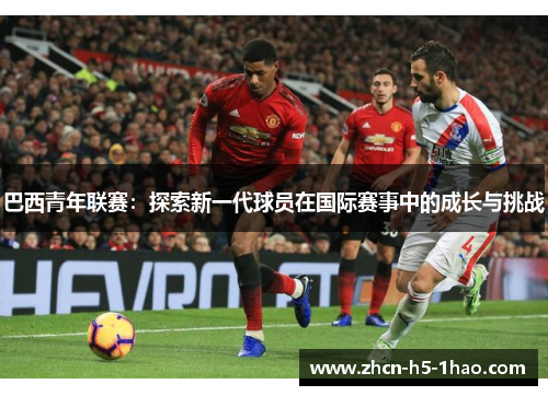 巴西青年联赛：探索新一代球员在国际赛事中的成长与挑战