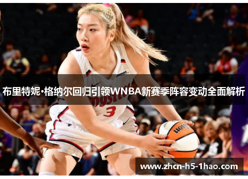 布里特妮·格纳尔回归引领WNBA新赛季阵容变动全面解析 布里特妮·格纳尔回归引领WNBA新赛季阵容变动全面解析
