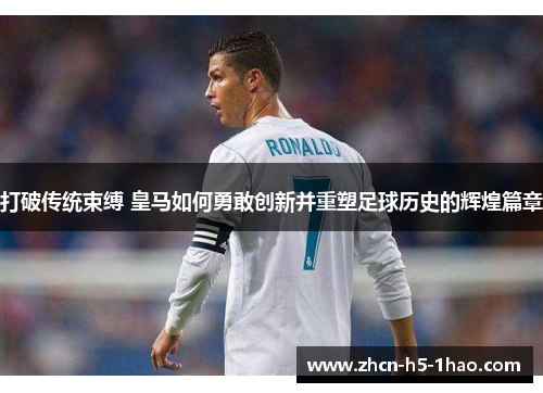 打破传统束缚 皇马如何勇敢创新并重塑足球历史的辉煌篇章 打破传统束缚 皇马如何勇敢创新并重塑足球历史的辉煌篇章