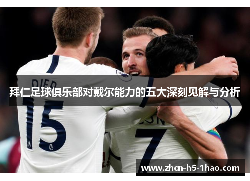 拜仁足球俱乐部对戴尔能力的五大深刻见解与分析