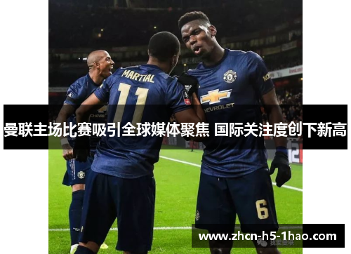 曼联主场比赛吸引全球媒体聚焦 国际关注度创下新高