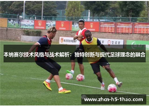 本纳赛尔技术风格与战术解析：独特创新与现代足球理念的融合