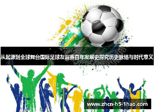 从起源到全球舞台国际足球友谊赛百年发展史探究历史脉络与时代意义