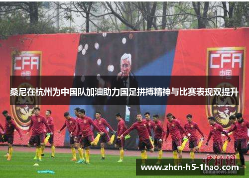 桑尼在杭州为中国队加油助力国足拼搏精神与比赛表现双提升 桑尼在杭州为中国队加油助力国足拼搏精神与比赛表现双提升