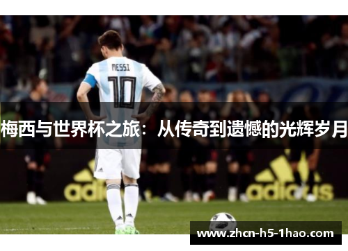 梅西与世界杯之旅:从传奇到遗憾的光辉岁月 梅西与世界杯之旅:从传奇到遗憾的光辉岁月