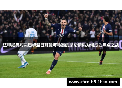 法甲经典对决巴黎圣日耳曼与马赛的恩怨情仇为何成为焦点之战 法甲经典对决巴黎圣日耳曼与马赛的恩怨情仇为何成为焦点之战