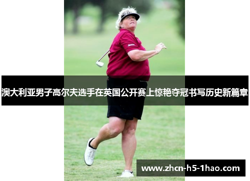 澳大利亚男子高尔夫选手在英国公开赛上惊艳夺冠书写历史新篇章