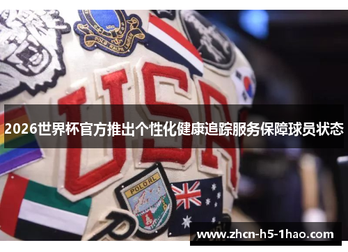 2026世界杯官方推出个性化健康追踪服务保障球员状态