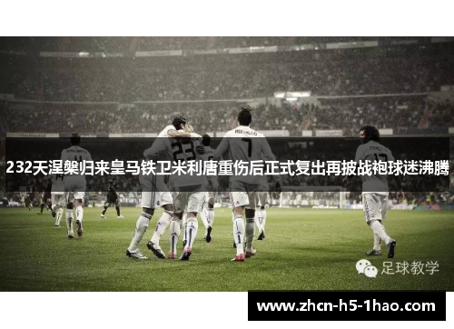 232天涅槃归来皇马铁卫米利唐重伤后正式复出再披战袍球迷沸腾