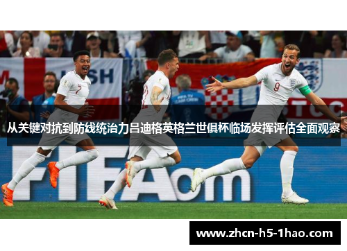 从关键对抗到防线统治力吕迪格英格兰世俱杯临场发挥评估全面观察 从关键对抗到防线统治力吕迪格英格兰世俱杯临场发挥评估全面观察