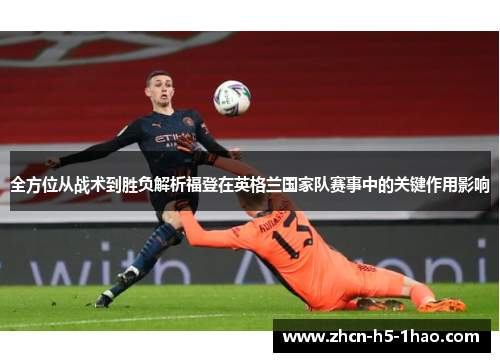 全方位从战术到胜负解析福登在英格兰国家队赛事中的关键作用影响 全方位从战术到胜负解析福登在英格兰国家队赛事中的关键作用影响