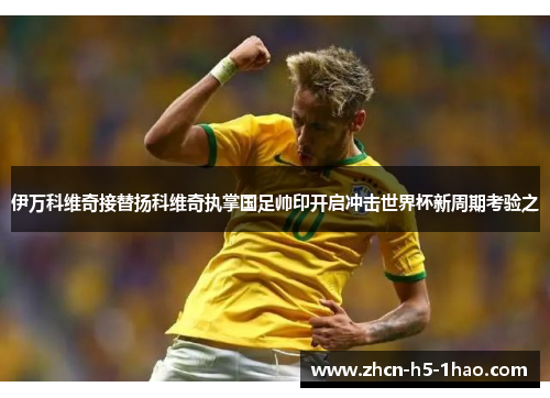 伊万科维奇接替扬科维奇执掌国足帅印开启冲击世界杯新周期考验之 伊万科维奇接替扬科维奇执掌国足帅印开启冲击世界杯新周期考验之