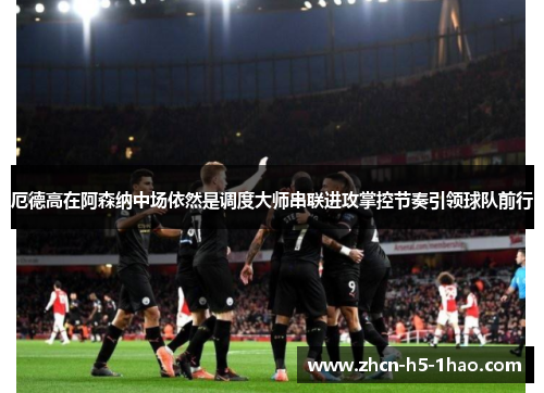 厄德高在阿森纳中场依然是调度大师串联进攻掌控节奏引领球队前行