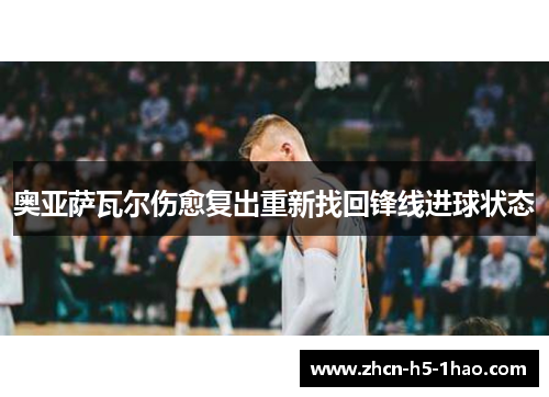 奥亚萨瓦尔伤愈复出重新找回锋线进球状态 奥亚萨瓦尔伤愈复出重新找回锋线进球状态