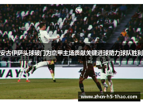 安古伊萨头球破门为意甲主场贡献关键进球助力球队胜利 安古伊萨头球破门为意甲主场贡献关键进球助力球队胜利