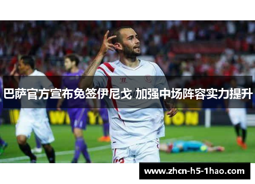 巴萨官方宣布免签伊尼戈 加强中场阵容实力提升 巴萨官方宣布免签伊尼戈 加强中场阵容实力提升