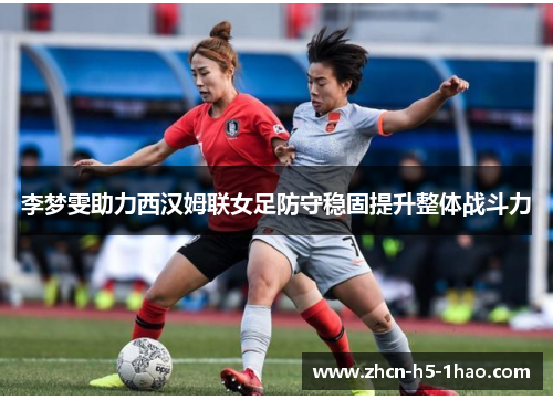 李梦雯助力西汉姆联女足防守稳固提升整体战斗力